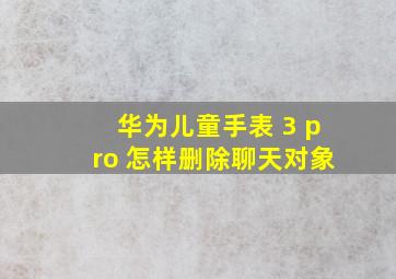 华为儿童手表 3 pro 怎样删除聊天对象